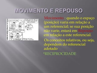 Movimento : quando o espaço
(posição) varia em relação a
um referencial; se sua posição
não varie, estará em Repouso
em relação a este referencial.
 Os conceitos relativos, ou seja,
dependem do referencial
adotado
*RECIPROCIDADE
 