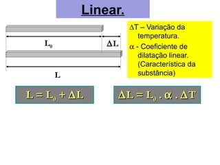 Linear.
∆T – Variação da
temperatura.
α - Coeficiente de
dilatação linear.
(Característica da
substância)
L0 ∆L
L
L = LL = L00 ++ ∆∆LL ∆∆L = LL = L00 .. αα .. ∆∆TT
 