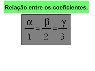 Relação entre os coeficientes.
α β γ
1 2 3
= =
 