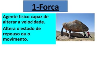 1-Força
Agente físico capaz de
alterar a velocidade.
Altera o estado de
repouso ou o
movimento.
 
