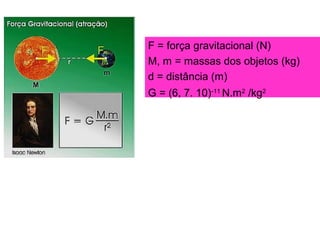 F = força gravitacional (N)
M, m = massas dos objetos (kg)
d = distância (m)
G = (6, 7. 10)-11
N.m2
/kg2
 
