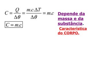. .
.
.
Q m c T
C m c
C m c
θ θ
∆
= = =
∆ ∆
=
Depende da
massa e da
substância.
Característica
do CORPO.
 