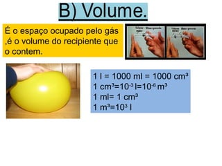 É o espaço ocupado pelo gás
,é o volume do recipiente que
o contem.
1 l = 1000 ml = 1000 cm³
1 cm³=10-3
l=10-6
m³
1 ml= 1 cm³
1 m³=103
l
 