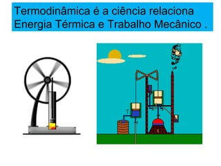 Termodinâmica é a ciência relaciona
Energia Térmica e Trabalho Mecânico .
 