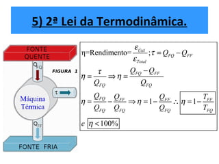 5) 2ª Lei da Termodinâmica.
η=Rendimento= ;
1 1
100%
Útil
FQ FF
Total
FQ FF
FQ FQ
FQ FF FF FF
FQ FQ FQ FQ
Q Q
Q Q
Q Q
Q Q Q T
Q Q Q T
e
ε
τ
ε
τ
η η
η η η
η
= −
−
= ⇒ =
= − ⇒ = − ∴ = −
<
 
