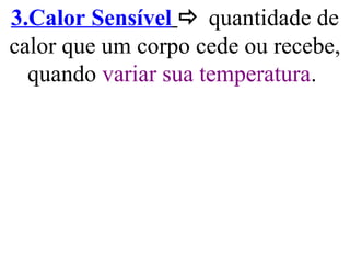 3.Calor Sensível  quantidade de
calor que um corpo cede ou recebe,
quando variar sua temperatura.
 