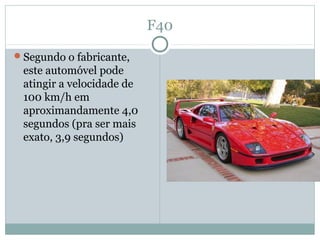F40
Segundo o fabricante,
este automóvel pode
atingir a velocidade de
100 km/h em
aproximandamente 4,0
segundos (pra ser mais
exato, 3,9 segundos)
 
