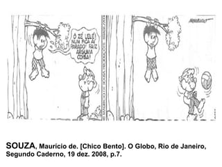 SOUZA , Maurício de. [Chico Bento]. O Globo, Rio de Janeiro, Segundo Caderno, 19 dez. 2008, p.7. 