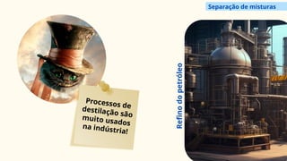 Processos de
destilação são
muito usados
na indústria!
Refino
do
petróleo
Separação de misturas
 