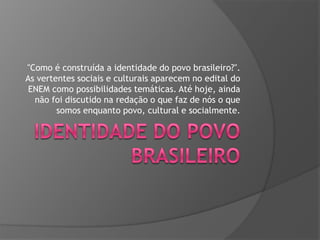 "Como é construída a identidade do povo brasileiro?".
As vertentes sociais e culturais aparecem no edital do
ENEM como possibilidades temáticas. Até hoje, ainda
não foi discutido na redação o que faz de nós o que
somos enquanto povo, cultural e socialmente.

 