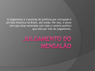 O julgamento e a punição de políticos por corrupção é
um fato histórico no Brasil, até então. Por isso, o aluno
tem que estar antenado com todo o cenário político
que está por trás do julgamento.

 