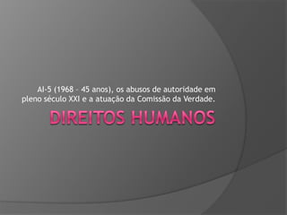 AI-5 (1968 – 45 anos), os abusos de autoridade em
pleno século XXI e a atuação da Comissão da Verdade.

 