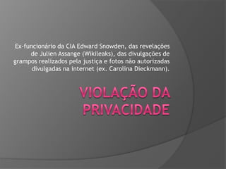 Ex-funcionário da CIA Edward Snowden, das revelações
de Julien Assange (Wikileaks), das divulgações de
grampos realizados pela justiça e fotos não autorizadas
divulgadas na internet (ex. Carolina Dieckmann).

 