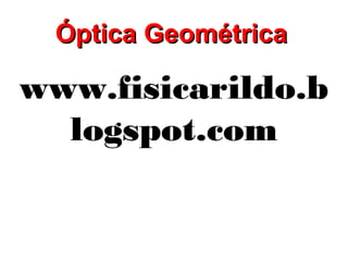 Óptica Geométrica

www.fisicarildo.b
  logspot.com
 