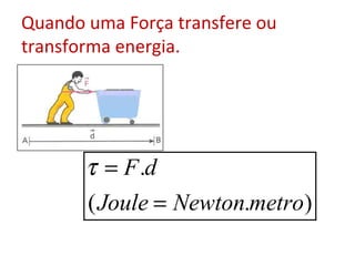 Quando uma Força transfere ou
transforma energia.




       τ = F .d
       ( Joule = Newton.metro)
 