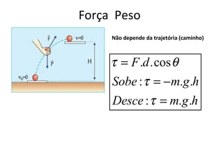 Força Peso
     Não depende da trajetória (caminho)



     τ = F .d .cos θ
     Sobe : τ = −m.g .h
     Desce : τ = m.g .h
 