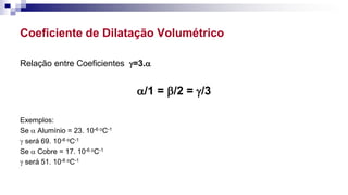 Coeficiente de Dilatação Volumétrico
Relação entre Coeficientes =3.
/1 = /2 = /3
Exemplos:
Se  Alumínio = 23. 10-6 oC-1
 será 69. 10-6 oC-1
Se  Cobre = 17. 10-6 oC-1
 será 51. 10-6 oC-1
 