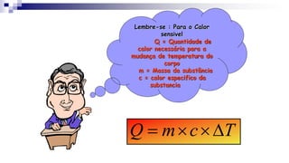 Lembre-se : Para o Calor
sensivel
Q = Quantidade de
calor necessária para a
mudança de temperatura do
corpo
m = Massa da substância
c = calor especifico da
substancia
T
c
m
Q D



 