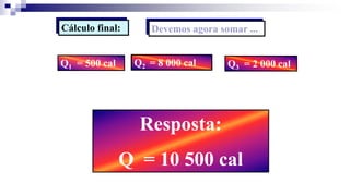Cálculo final: Devemos agora somar ...
Q1 = 500 cal Q2 = 8 000 cal Q3 = 2 000 cal
Resposta:
Q = 10 500 cal
 