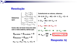 Resolução
Sabemos
que:
Como não vai haver troca de calor
com o meio externo, temos que:
Substituindo os valores, obtemos:



 

Resposta: b)

 