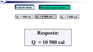 Cálculo final: Devemos agora somar ...
Q1 = 500 cal Q2 = 8 000 cal Q3 = 2 000 cal
Resposta:
Q = 10 500 cal
 