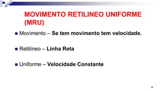 MOVIMENTO RETILINEO UNIFORME
(MRU)
 Movimento – Se tem movimento tem velocidade.
 Retilíneo – Linha Reta
 Uniforme – Velocidade Constante
2
 