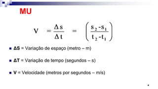 MU
 ΔS = Variação de espaço (metro – m)
 ΔT = Variação de tempo (segundos – s)
 V = Velocidade (metros por segundos – m/s)
4
 