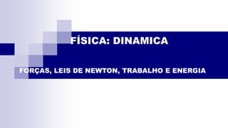 FÍSICA: DINAMICA
FORÇAS, LEIS DE NEWTON, TRABALHO E ENERGIA
 