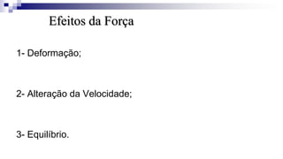 Efeitos da Força
1- Deformação;
2- Alteração da Velocidade;
3- Equilíbrio.
 