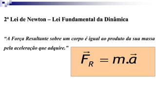 2ª Lei de Newton – Lei Fundamental da Dinâmica
“A Força Resultante sobre um corpo é igual ao produto da sua massa
pela aceleração que adquire.”
a
m
FR


.

 
