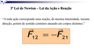 3ª Lei de Newton – Lei da Ação e Reação
“A toda ação corresponde uma reação, de mesma intensidade, mesma
direção, porém de sentido contrário atuando em corpos distintos.”
21
12 F
F




 