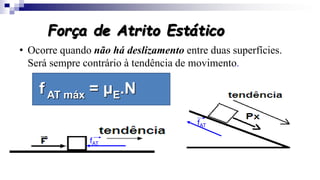 Força de Atrito Estático
• Ocorre quando não há deslizamento entre duas superfícies.
Será sempre contrário à tendência de movimento.
fAT
fAT
f AT máx = μE.N
 