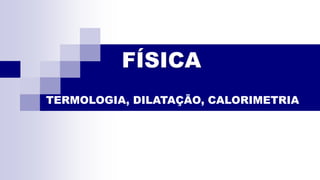 FÍSICA
TERMOLOGIA, DILATAÇÃO, CALORIMETRIA
 