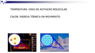 TEMPERATURA: GRAU DE AGITAÇÃO MOLECULAR.
CALOR: ENERGIA TÉRMICA EM MOVIMENTO.
TEMPERATURA: GRAU DE AGITAÇÃO MOLECULAR.
CALOR: ENERGIA TÉRMICA EM MOVIMENTO.
 