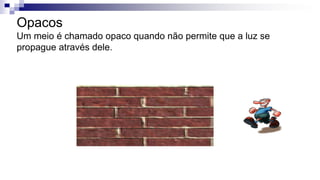 Opacos
Um meio é chamado opaco quando não permite que a luz se
propague através dele.
 