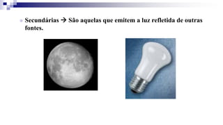  Secundárias  São aquelas que emitem a luz refletida de outras
fontes.
 