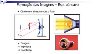 Formação das Imagens – Esp. côncavo
• Objeto real situado sobre o foco.
C F V
O
I →∞
• Imagem:
 imprópria
 No infinito
 