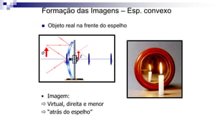 Formação das Imagens – Esp. convexo
 Objeto real na frente do espelho
C
F
V
O
I
• Imagem:
 Virtual, direita e menor
 “atrás do espelho”
 