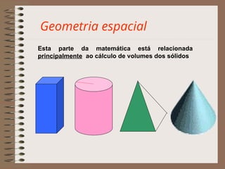 Geometria espacial
Esta parte da matemática está relacionada
principalmente ao cálculo de volumes dos sólidos
 