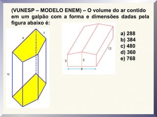 (VUNESP – MODELO ENEM) – O volume do ar contido
em um galpão com a forma e dimensões dadas pela
figura abaixo é:
a) 288
b) 384
c) 480
d) 360
e) 768
 