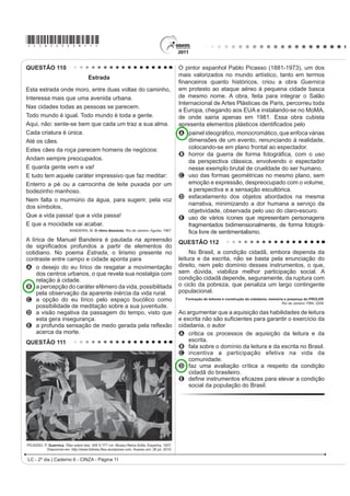 *cinZ25dom5*

QUESTÃO 94                                                                              QUESTÃO 95
                (V SRVLEOH UHGXFLU OD EDVXUD                                                                                (O WDQJR
     En México se producen más de 10 millones de m3                                         Ya sea como danza, música, poesía o cabal
de basura mensualmente, depositados en más de 50 mil                                    H[SUHVLyQ GH XQD ¿ORVRItD GH YLGD HO WDQJR SRVHH XQD
tiraderos de basura legales y clandestinos, que afectan                                 larga y valiosa trayectoria, jalonada de encuentros y
de manera directa nuestra calidad de vida, pues nuestros                                desencuentros, amores y odios, nacida desde lo más
recursos naturales son utilizados desproporcionalmente,                                 hondo de la historia argentina.
como materias primas que luego desechamos y tiramos
                                                                                            El nuevo ambiente es el cabaret, su nuevo cultor
convirtiéndolos en materiales inútiles y focos de
                                                                                        la clase media porteña, que ameniza sus momentos
LQIHFFLyQ
                                                                                        GH GLYHUVLyQ FRQ QXHYDV FRPSRVLFLRQHV VXVWLWXHQGR
    Todo aquello que compramos y consumimos tiene                                       el carácter malevo del tango primitivo por una nueva
XQD UHODFLyQ GLUHFWD FRQ OR TXH WLUDPRV RQVXPLHQGR                                    poesía más acorde con las concepciones estéticas
UDFLRQDOPHQWH HYLWDQGR HO GHUURFKH  XVDQGR VyOR OR                                    provenientes de Londres y París.
indispensable, directamente colaboramos con el cuidado
                                                                                            Ya en la década del ‘20 el tango se anima incluso
del ambiente.
                                                                                        a traspasar las fronteras del país, recalando en lujosos
    Si la basura se compone de varios desperdicios                                      salones parisinos donde es aclamado por públicos
y si como desperdicios no fueron basura, si los                                         selectos que adhieren entusiastas a la sensualidad
separamos adecuadamente, podremos controlarlos                                          del nuevo baile. Ya no es privativo de los bajos fondos
y evitar posteriores problemas. Reciclar se traduce                                     porteños; ahora se escucha y se baila en salones
en importantes ahorros de energía, ahorro de agua                                       elegantes, clubs y casas particulares.
potable, ahorro de materias primas, menor impacto en
                                                                                            El tango revive con juveniles fuerzas en ajironadas
los ecosistemas y sus recursos naturales y ahorro de
                                                                                        versiones de grupos rockeros, presentaciones en
tiempo, dinero y esfuerzo.
                                                                                        elegantes reductos de San Telmo, Barracas y La Boca y
   Es necesario saber para empezar a actuar...                                          películas foráneas que lo divulgan por el mundo entero.
      Disponível em: http://www.tododecarton.com. Acesso em: 27 abr. 2010 (adaptado).      Disponível em: http://www.elpolvorin.over-blog.es. Acesso em: 22 jun. 2011 (adaptado).

$ SDUWLU GR TXH VH D¿UPD QR ~OWLPR SDUiJUDIR ³(V                                       Sabendo-se que a produção cultural de um país
necesario saber para empezar a actuar...”, pode-se                                      SRGH LQÀXHQFLDU UHWUDWDU RX LQFOXVLYH VHU UHÀH[R GH
constatar que o texto foi escrito com a intenção de                                     DFRQWHFLPHQWRV GH VXD KLVWyULD R WDQJR GHQWUR GR
A informar o leitor a respeito da importância da                                        FRQWH[WR KLVWyULFR DUJHQWLQR p UHFRQKHFLGR SRU
   reciclagem para a conservação do meio ambiente.
B indicar os cuidados que se deve ter para não consumir                                 A PDQWHUVH LQDOWHUDGR DR ORQJR GH VXD KLVWyULD QR
   alimentos que podem ser focos de infecção.                                              país.
C denunciar o quanto o consumismo é nocivo, pois é o                                    B LQÀXHQFLDU RV VXE~UELRV VHP FKHJDU D RXWUDV
   gerador dos dejetos produzidos no México.                                               regiões.
D ensinar como economizar tempo, dinheiro e esforço                                     C sobreviver e se difundir, ultrapassando as fronteiras
   D SDUWLU GRV  PLO GHSyVLWRV GH OL[R OHJDOL]DGRV                                      do país.
E alertar a população mexicana para os perigos                                          D manifestar seu valor primitivo nas diferentes
   causados pelos consumidores de matéria-prima                                            camadas sociais.
   reciclável.                                                                          E LJQRUDU D LQÀXrQFLD GH SDtVHV HXURSHXV FRPR
                                                                                           Inglaterra e França.




LC - 2º dia | Caderno 6 - CINZA - Página 5
 