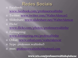    Facebook:
    www.facebook.com/professorwaltinho
   Twitter: www.twitter.com/WalterAlencar1
   Slideshare: www.slideshare.net/WalterAlencar
   Flickr:
    www.flickr.com/photos/professorwaltinho
   Formspring:
    www.formspring.me/profewaltinho
   Orkut: www.orkut.com/walteralencar
   Sype: professor.waltinho3
   msn: professorwaltinho@hotmail.com
 