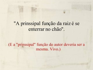 "A prinssipal função da raiz é se enterrar no chão". (E a "prinssipal" função do autor deveria ser a mesma. Vivo.) 