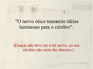 "O nervo ótico transmite idéias luminosas para o cérebro".  (Esse aí não deve ter o tal nervo, ou seu cérebro não seria tão obscuro.) 