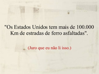 "Os Estados Unidos tem mais de 100.000 Km de estradas de ferro asfaltadas". (Juro que eu não li isso.) 