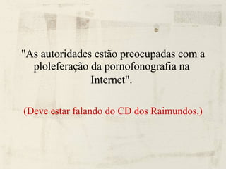 "As autoridades estão preocupadas com a ploleferação da pornofonografia na  Internet".   (Deve estar falando do CD dos Raimundos.) 