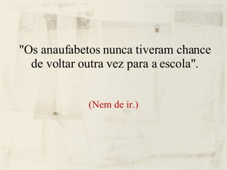 "Os anaufabetos nunca tiveram chance de voltar outra vez para a escola". (Nem de ir.) 