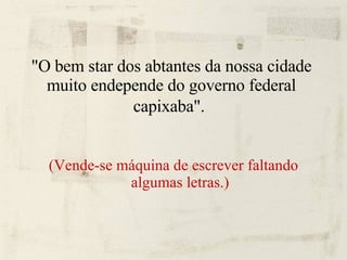 "O bem star dos abtantes da nossa cidade muito endepende do governo federal capixaba".   (Vende-se máquina de escrever faltando algumas letras.) 