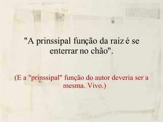 "A prinssipal função da raiz é se enterrar no chão". (E a "prinssipal" função do autor deveria ser a mesma. Vivo.) 