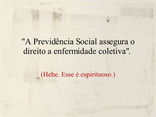"A Previdência Social assegura o direito a enfermidade coletiva".  (Hehe. Esse é espirituoso.) 